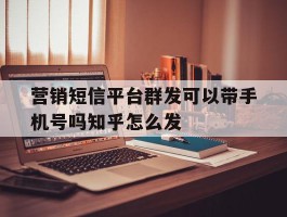 营销短信平台群发可以带手机号吗知乎怎么发的简单介绍