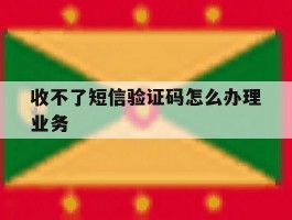 收不了短信验证码怎么办理业务