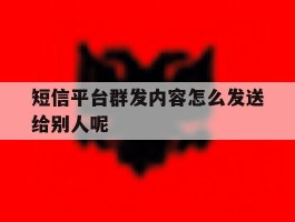 短信平台群发内容怎么发送给别人呢