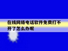 在线网络电话软件免费打不开了怎么办呢