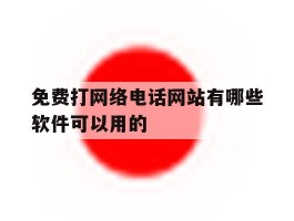免费打网络电话网站有哪些软件可以用的的简单介绍