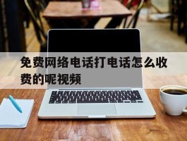 免费网络电话打电话怎么收费的呢视频