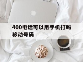 400电话可以用手机打吗移动号码
