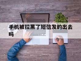 手机被拉黑了短信发的出去吗