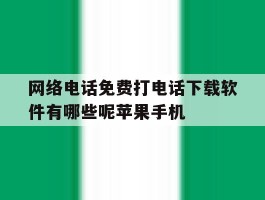 网络电话免费打电话下载软件有哪些呢苹果手机的简单介绍