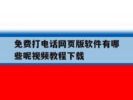 免费打电话网页版软件有哪些呢视频教程下载的简单介绍