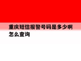 重庆短信报警号码是多少啊怎么查询的简单介绍