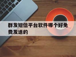 群发短信平台软件哪个好免费发送的
