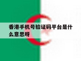 香港手机号验证码平台是什么意思呀