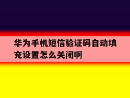 包含华为手机短信验证码自动填充设置怎么关闭啊的词条