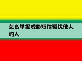 怎么举报威胁短信骚扰他人的人