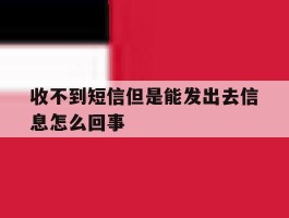 收不到短信但是能发出去信息怎么回事