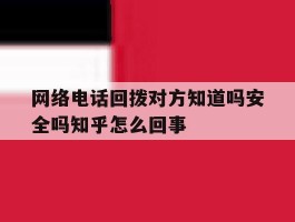 网络电话回拨对方知道吗安全吗知乎怎么回事的简单介绍