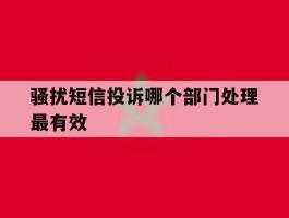 骚扰短信投诉哪个部门处理最有效