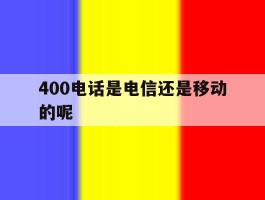 包含400电话是电信还是移动的呢的词条