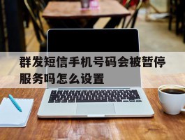 群发短信手机号码会被暂停服务吗怎么设置