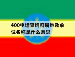 关于400电话查询归属地及单位名称是什么意思的信息