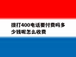 关于拨打400电话要付费吗多少钱呢怎么收费的信息