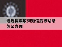 违规停车收到短信后被贴条怎么办理