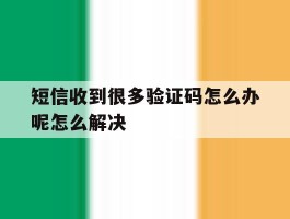 包含短信收到很多验证码怎么办呢怎么解决的词条