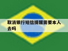 取消银行短信提醒需要本人去吗
