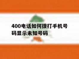 400电话如何拨打手机号码显示未知号码
