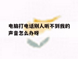 电脑打电话别人听不到我的声音怎么办呀的简单介绍