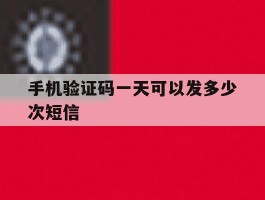 手机验证码一天可以发多少次短信