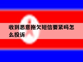 收到恶意拖欠短信要紧吗怎么投诉