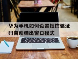 包含华为手机如何设置短信验证码自动弹出窗口模式的词条