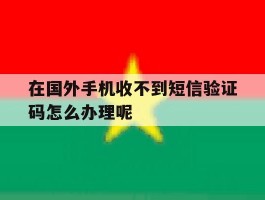 在国外手机收不到短信验证码怎么办理呢