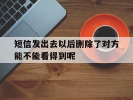 短信发出去以后删除了对方能不能看得到呢的简单介绍