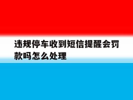 违规停车收到短信提醒会罚款吗怎么处理