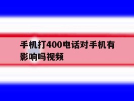 手机打400电话对手机有影响吗视频