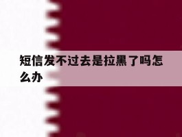 短信发不过去是拉黑了吗怎么办