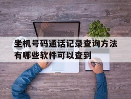 包含坐机号码通话记录查询方法有哪些软件可以查到的词条