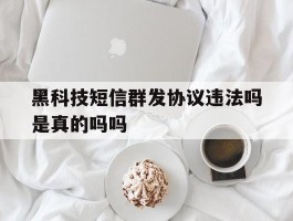 关于黑科技短信群发协议违法吗是真的吗吗的信息