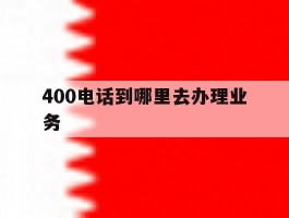 400电话到哪里去办理业务