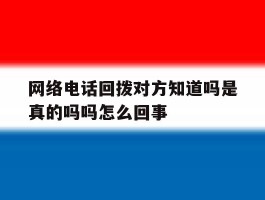 包含网络电话回拨对方知道吗是真的吗吗怎么回事的词条