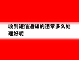 收到短信通知的违章多久处理好呢