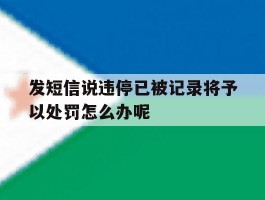 发短信说违停已被记录将予以处罚怎么办呢的简单介绍