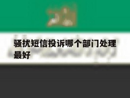 骚扰短信投诉哪个部门处理最好