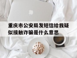 关于重庆市公安局发短信给我疑似接触诈骗是什么意思的信息