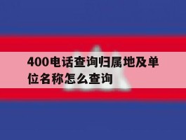 400电话查询归属地及单位名称怎么查询