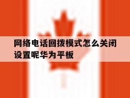 包含网络电话回拨模式怎么关闭设置呢华为平板的词条