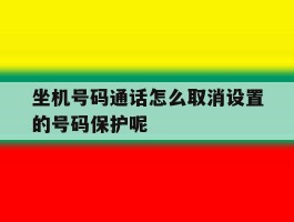 坐机号码通话怎么取消设置的号码保护呢