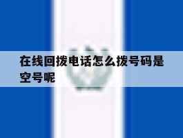 在线回拨电话怎么拨号码是空号呢