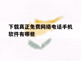 下载真正免费网络电话手机软件有哪些的简单介绍