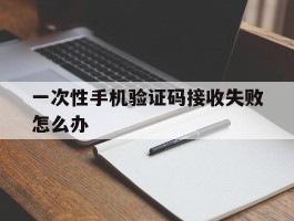 一次性手机验证码接收失败怎么办