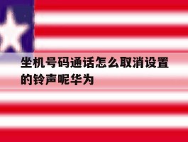 包含坐机号码通话怎么取消设置的铃声呢华为的词条